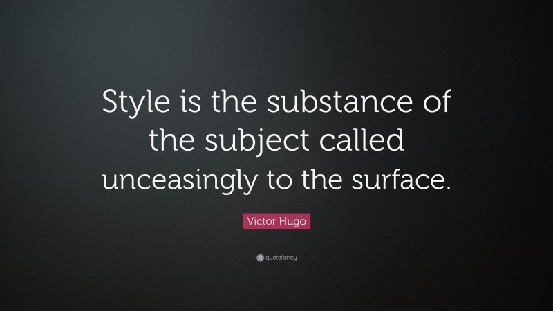 Victor Hugo Quote: “Style is the substance of the subject called unceasingly to the surface.”