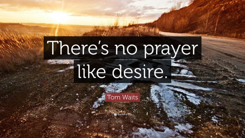 Tom Waits Quote: “There’s no prayer like desire.”