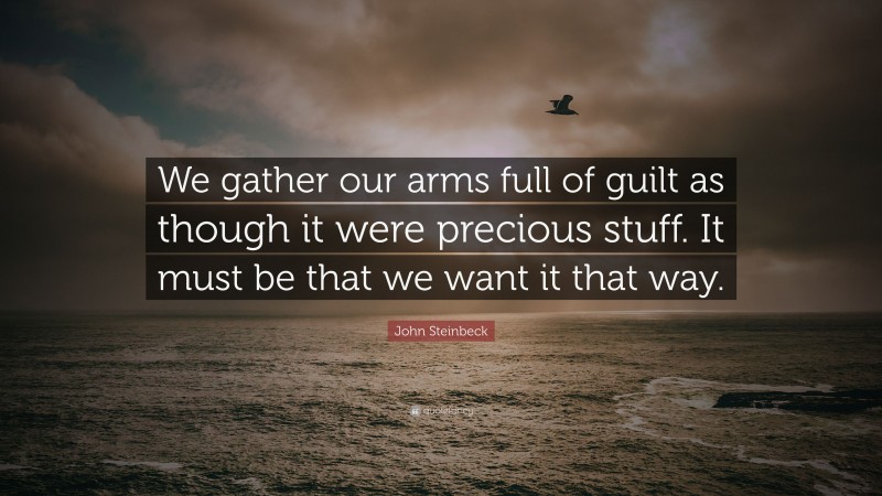 John Steinbeck Quote: “We gather our arms full of guilt as though it were precious stuff. It must be that we want it that way.”