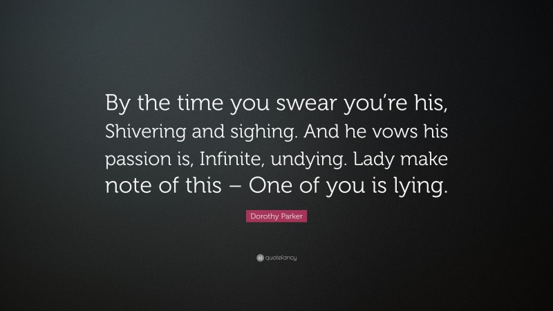 Dorothy Parker Quote: “By the time you swear you’re his, Shivering and sighing. And he vows his passion is, Infinite, undying. Lady make note of this – One of you is lying.”