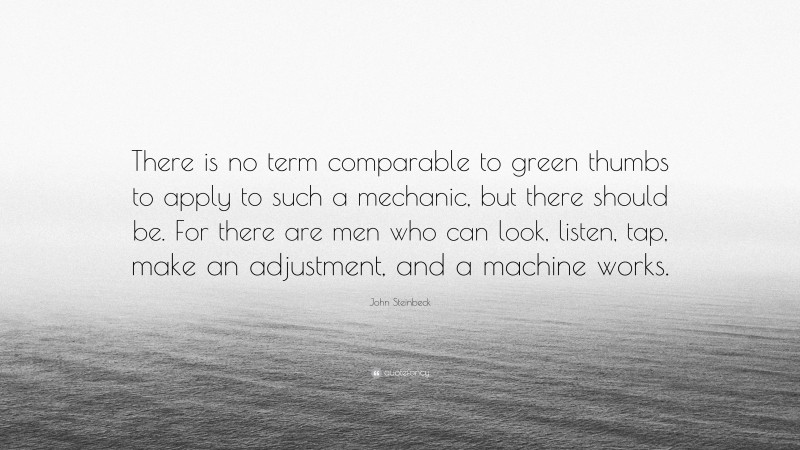 John Steinbeck Quote: “There is no term comparable to green thumbs to apply to such a mechanic, but there should be. For there are men who can look, listen, tap, make an adjustment, and a machine works.”