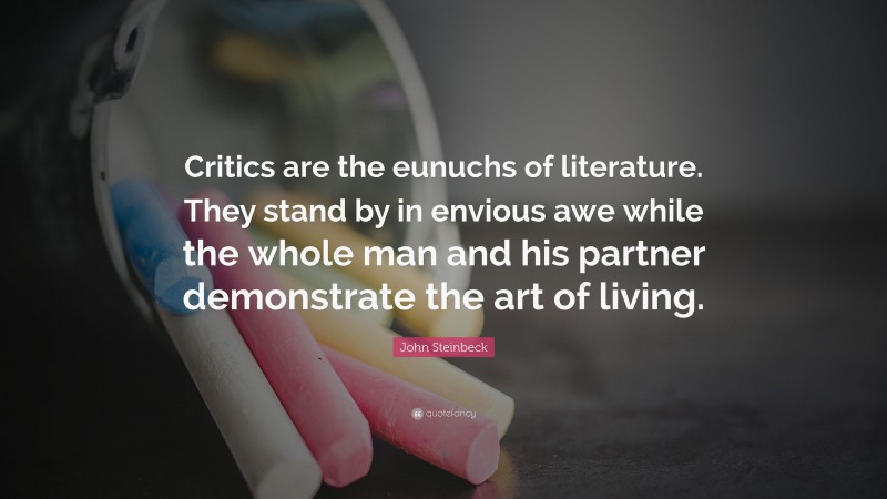 John Steinbeck Quote: “Critics are the eunuchs of literature. They stand by in envious awe while the whole man and his partner demonstrate the art of living.”