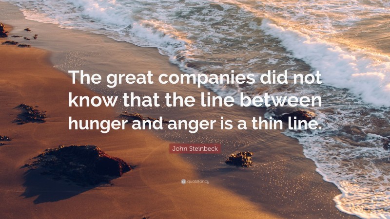 John Steinbeck Quote: “The great companies did not know that the line between hunger and anger is a thin line.”