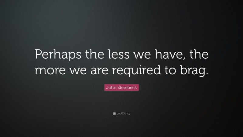 John Steinbeck Quote: “Perhaps the less we have, the more we are required to brag.”