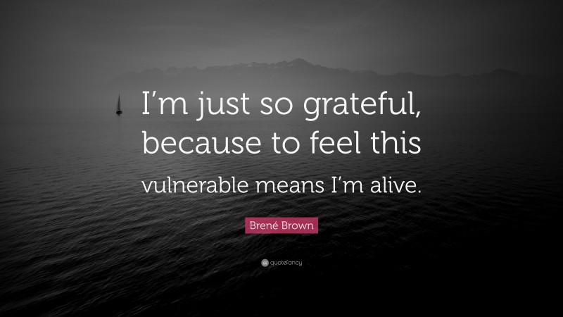 Brené Brown Quote: “I’m just so grateful, because to feel this vulnerable means I’m alive.”