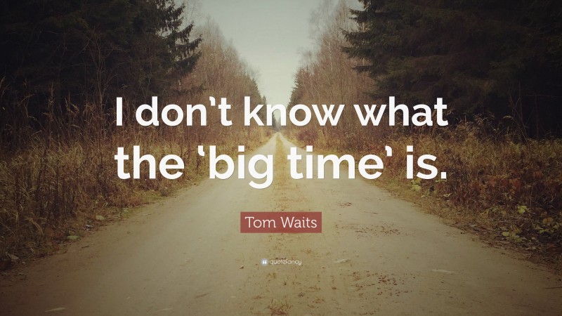 Tom Waits Quote: “I don’t know what the ‘big time’ is.”