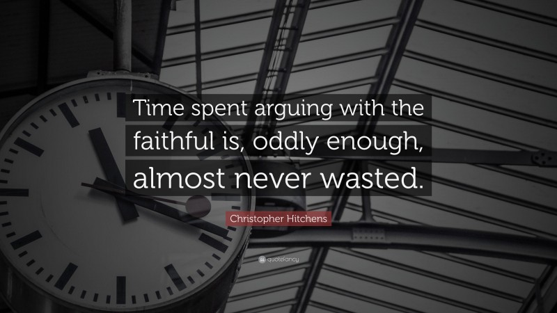 Christopher Hitchens Quote: “Time spent arguing with the faithful is, oddly enough, almost never wasted.”