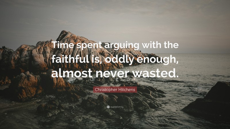 Christopher Hitchens Quote: “Time spent arguing with the faithful is, oddly enough, almost never wasted.”
