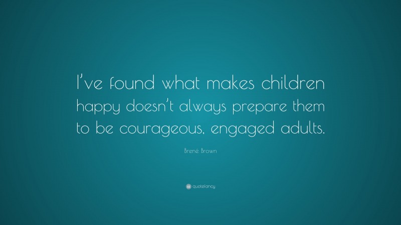 Brené Brown Quote: “I’ve found what makes children happy doesn’t always prepare them to be courageous, engaged adults.”