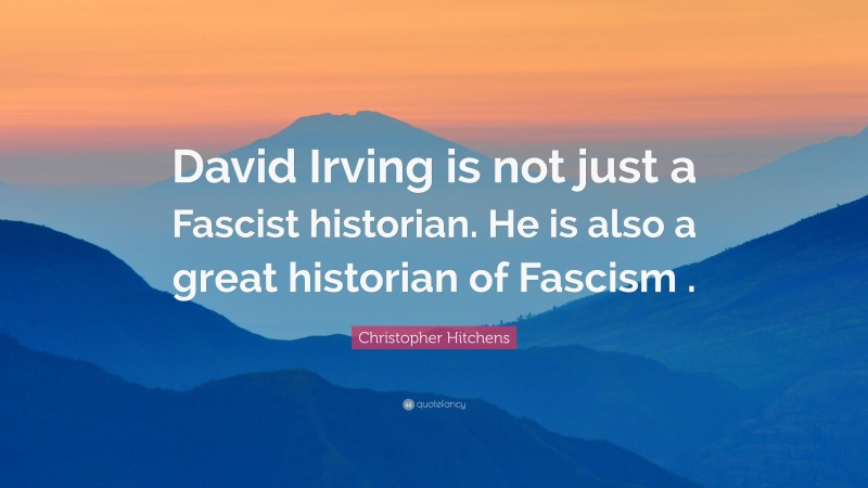 Christopher Hitchens Quote: “David Irving is not just a Fascist historian. He is also a great historian of Fascism .”