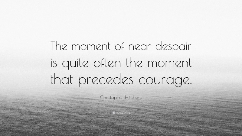 Christopher Hitchens Quote: “The moment of near despair is quite often the moment that precedes courage.”