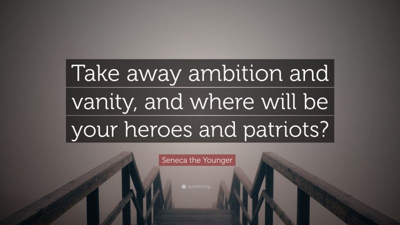 Seneca the Younger Quote: “Take away ambition and vanity, and where will be your heroes and patriots?”
