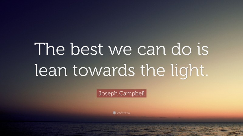 Joseph Campbell Quote: “The best we can do is lean towards the light.”