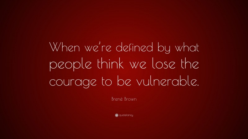 Brené Brown Quote: “When we’re defined by what people think we lose the courage to be vulnerable.”