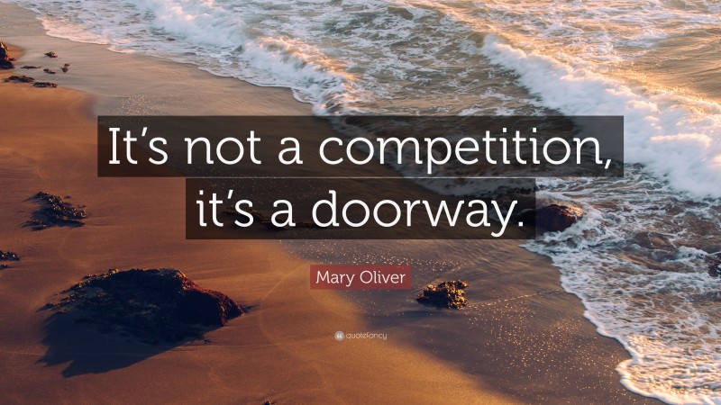 Mary Oliver Quote: “It’s not a competition, it’s a doorway.”