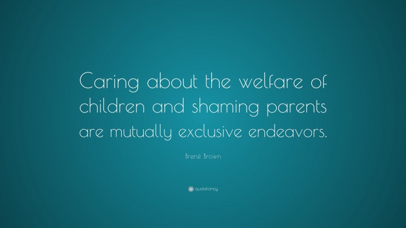 Brené Brown Quote: “Caring about the welfare of children and shaming parents are mutually exclusive endeavors.”