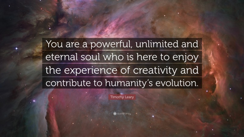 Timothy Leary Quote: “You are a powerful, unlimited and eternal soul who is here to enjoy the experience of creativity and contribute to humanity’s evolution.”