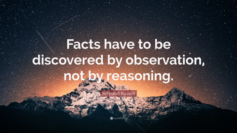 Bertrand Russell Quote: “Facts have to be discovered by observation, not by reasoning.”