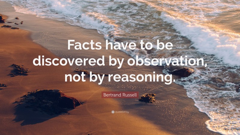 Bertrand Russell Quote: “Facts have to be discovered by observation, not by reasoning.”