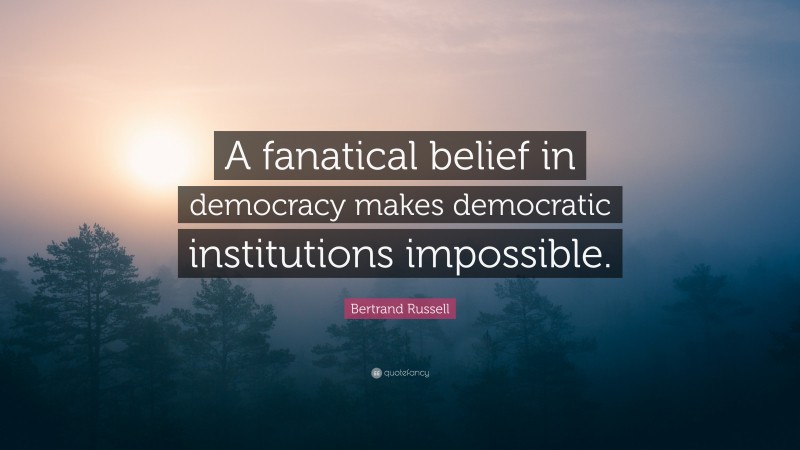Bertrand Russell Quote: “A fanatical belief in democracy makes democratic institutions impossible.”