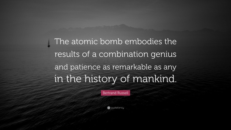 Bertrand Russell Quote: “The atomic bomb embodies the results of a combination genius and patience as remarkable as any in the history of mankind.”
