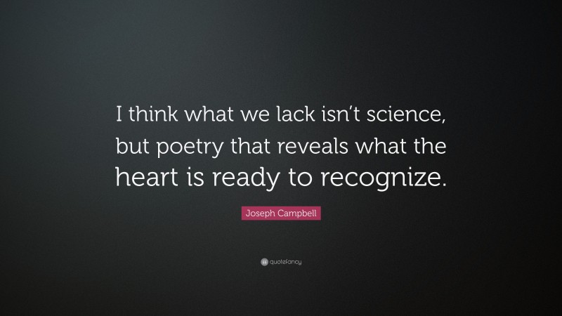 Joseph Campbell Quote: “I think what we lack isn’t science, but poetry that reveals what the heart is ready to recognize.”