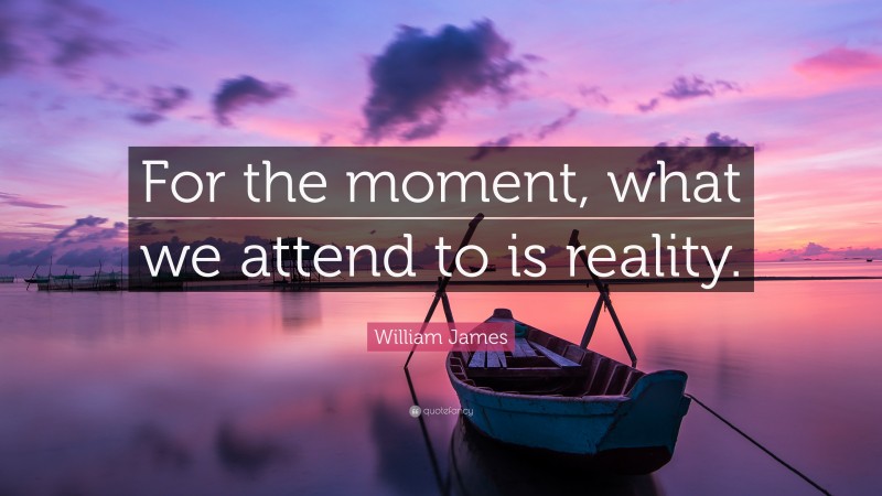 William James Quote: “For the moment, what we attend to is reality.”