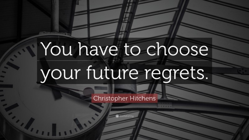 Christopher Hitchens Quote: “You have to choose your future regrets.”