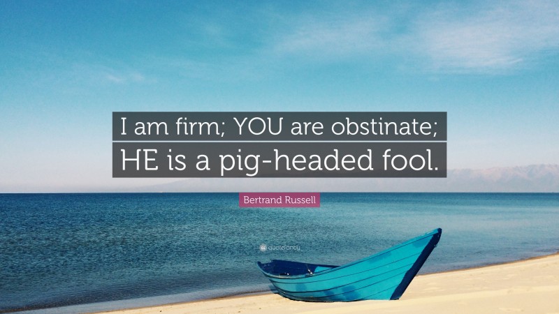 Bertrand Russell Quote: “I am firm; YOU are obstinate; HE is a pig-headed fool.”