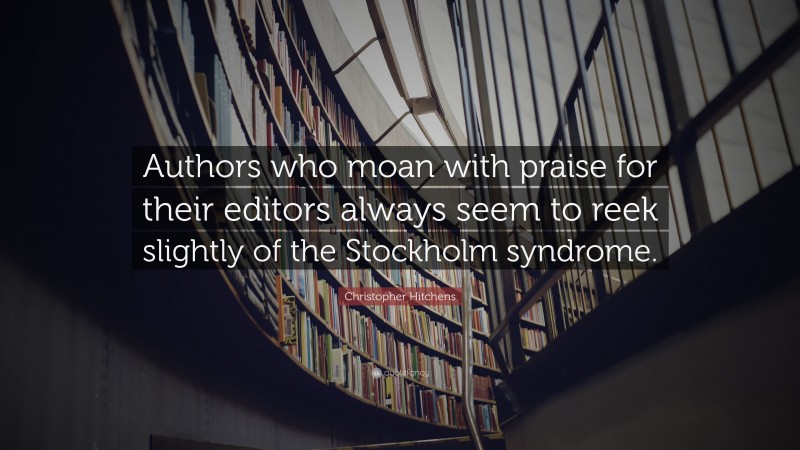 Christopher Hitchens Quote: “Authors who moan with praise for their editors always seem to reek slightly of the Stockholm syndrome.”
