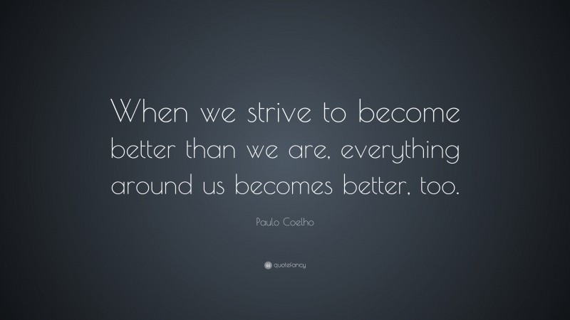 Paulo Coelho Quote: “When we strive to become better than we are, everything around us becomes better, too.”