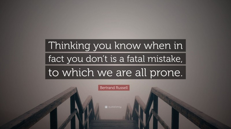 Bertrand Russell Quote: “Thinking you know when in fact you don’t is a fatal mistake, to which we are all prone.”