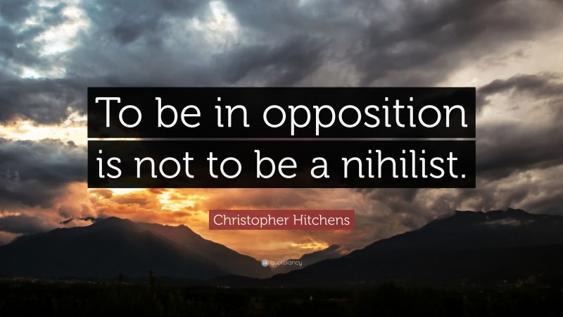 Christopher Hitchens Quote: “To be in opposition is not to be a nihilist.”