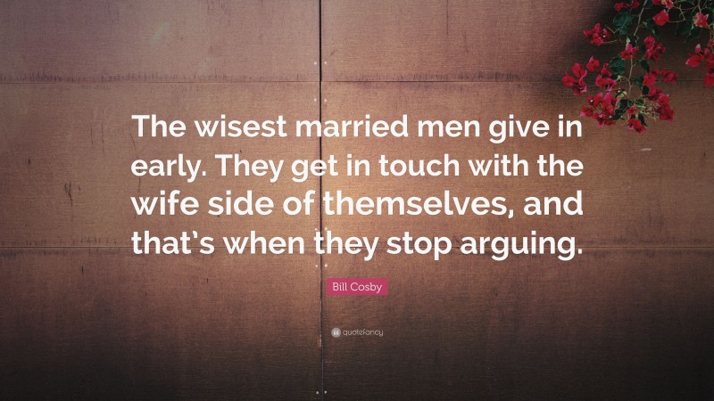 Bill Cosby Quote: “The wisest married men give in early. They get in touch with the wife side of themselves, and that’s when they stop arguing.”