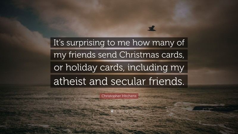Christopher Hitchens Quote: “It’s surprising to me how many of my friends send Christmas cards, or holiday cards, including my atheist and secular friends.”