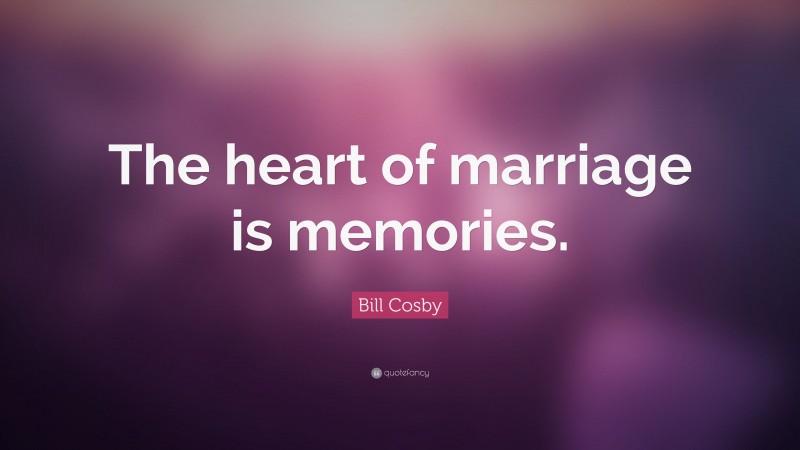 Bill Cosby Quote: “The heart of marriage is memories.”