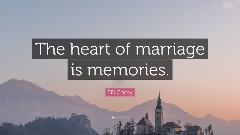 Bill Cosby Quote: “The heart of marriage is memories.”