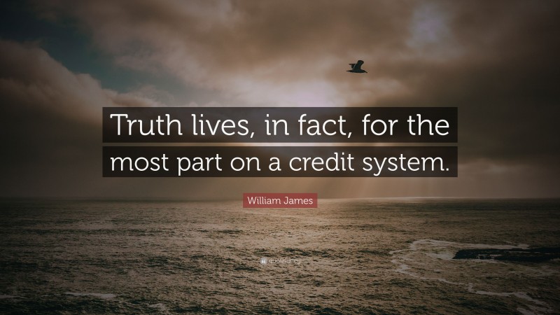 William James Quote: “Truth lives, in fact, for the most part on a credit system.”
