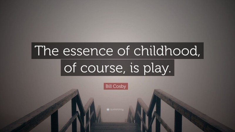 Bill Cosby Quote: “The essence of childhood, of course, is play.”