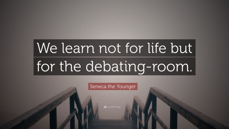 Seneca the Younger Quote: “We learn not for life but for the debating-room.”