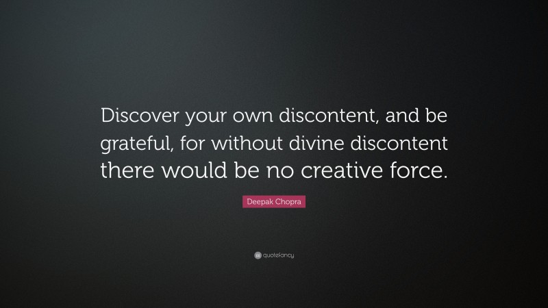 Deepak Chopra Quote: “Discover your own discontent, and be grateful, for without divine discontent there would be no creative force.”