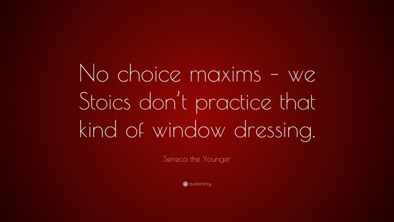 Seneca the Younger Quote: “No choice maxims – we Stoics don’t practice that kind of window dressing.”