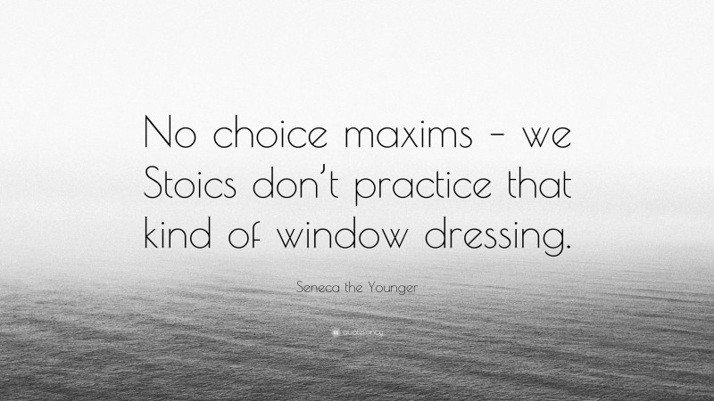 Seneca the Younger Quote: “No choice maxims – we Stoics don’t practice that kind of window dressing.”