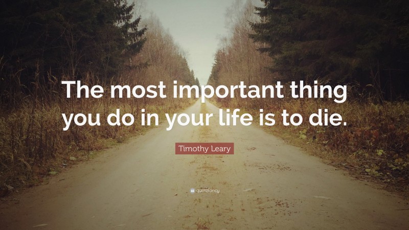 Timothy Leary Quote: “The most important thing you do in your life is to die.”