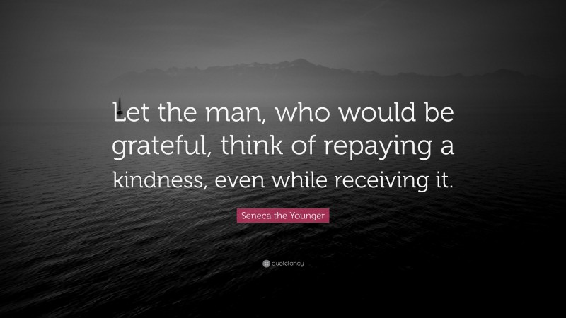 Seneca the Younger Quote: “Let the man, who would be grateful, think of repaying a kindness, even while receiving it.”