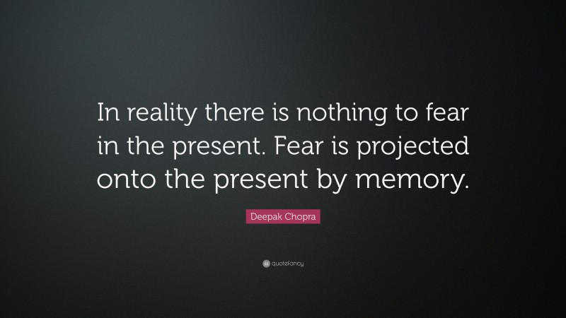 Deepak Chopra Quote: “In reality there is nothing to fear in the present. Fear is projected onto the present by memory.”