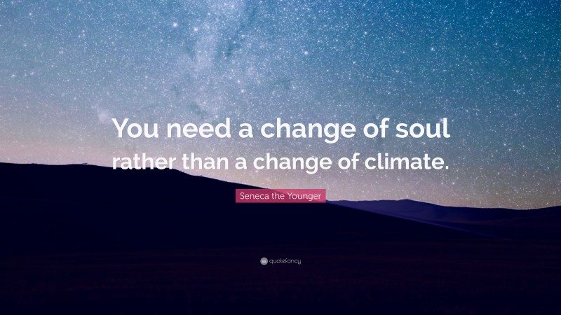Seneca the Younger Quote: “You need a change of soul rather than a change of climate.”