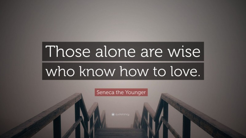 Seneca the Younger Quote: “Those alone are wise who know how to love.”