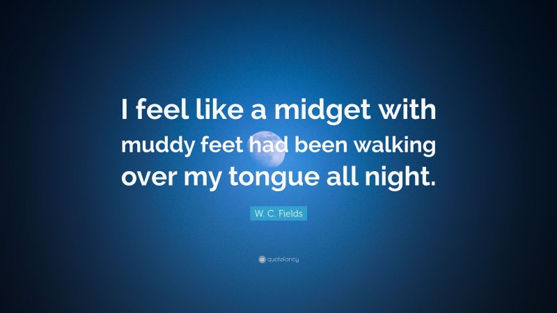 W. C. Fields Quote: “I feel like a midget with muddy feet had been walking over my tongue all night.”