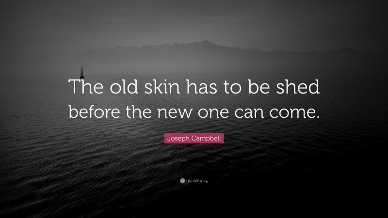 Joseph Campbell Quote: “The old skin has to be shed before the new one can come.”